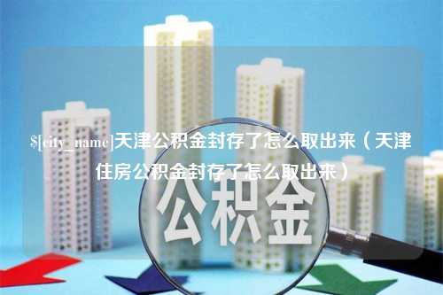 南昌天津公积金封存了怎么取出来（天津住房公积金封存了怎么取出来）