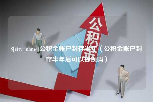 南昌公积金账户封存半年（公积金账户封存半年后可以提现吗）