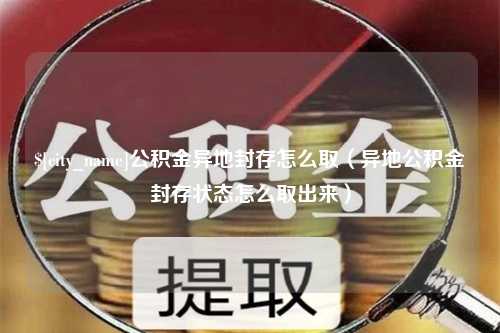 南昌公积金异地封存怎么取（异地公积金封存状态怎么取出来）