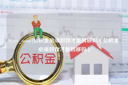 南昌公积金必须封存才能转移吗（公积金必须封存才能转移吗）