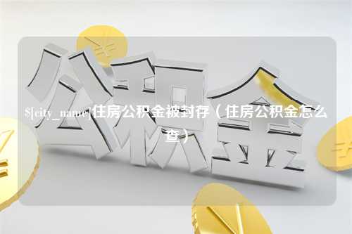 南昌住房公积金被封存（住房公积金怎么查）