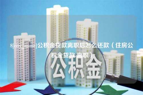 南昌公积金贷款离职后怎么还款（住房公积金贷款 离职）