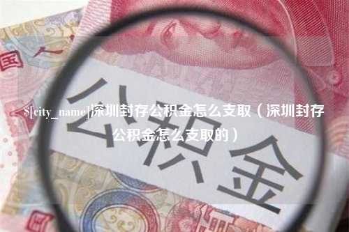 南昌深圳封存公积金怎么支取（深圳封存公积金怎么支取的）