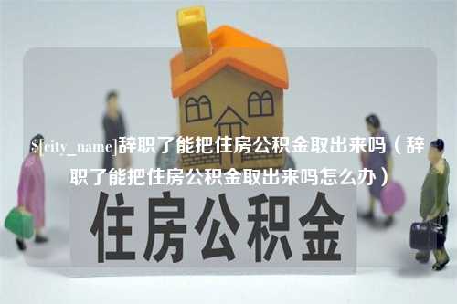 南昌辞职了能把住房公积金取出来吗（辞职了能把住房公积金取出来吗怎么办）