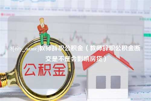 南昌教师辞职公积金（教师辞职公积金断交是不是会影响房贷）