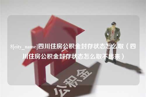 南昌四川住房公积金封存状态怎么取（四川住房公积金封存状态怎么取不出来）